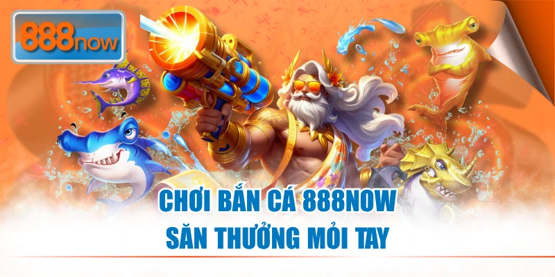 Chơi bắn cá 888NOW săn thưởng mỏi tay