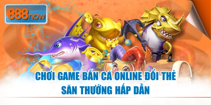 Chơi game bắn cá online đổi thẻ săn thưởng hấp dẫn