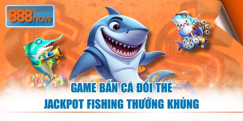 Game bắn cá đổi thẻ Jackpot Fishing thưởng khủng