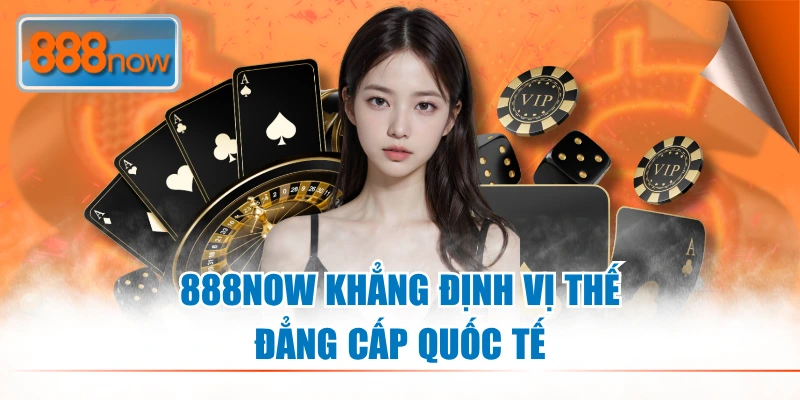 888NOW khẳng định vị thế đẳng cấp quốc tế